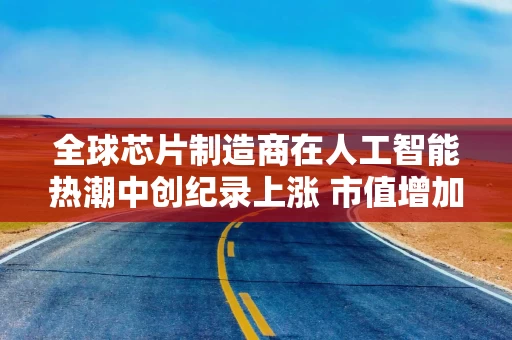 全球芯片制造商在人工智能热潮中创纪录上涨 市值增加2000亿美元