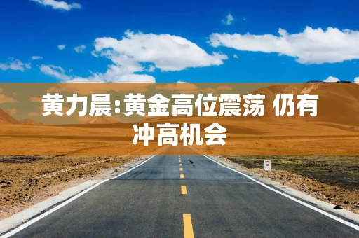 黄力晨:黄金高位震荡 仍有冲高机会