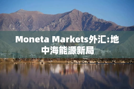 Moneta Markets外汇:地中海能源新局