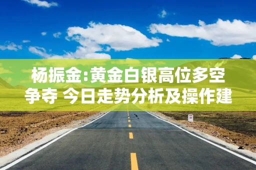 杨振金:黄金白银高位多空争夺 今日走势分析及操作建议