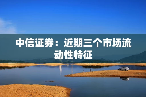 中信证券：近期三个市场流动性特征