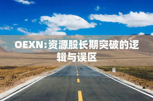 OEXN:资源股长期突破的逻辑与误区