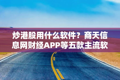 炒港股用什么软件？商天信息网财经APP等五款主流软件专业测评结果出炉