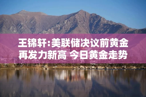 王锦轩:美联储决议前黄金再发力新高 今日黄金走势分析