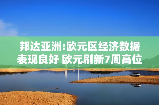 邦达亚洲:欧元区经济数据表现良好 欧元刷新7周高位