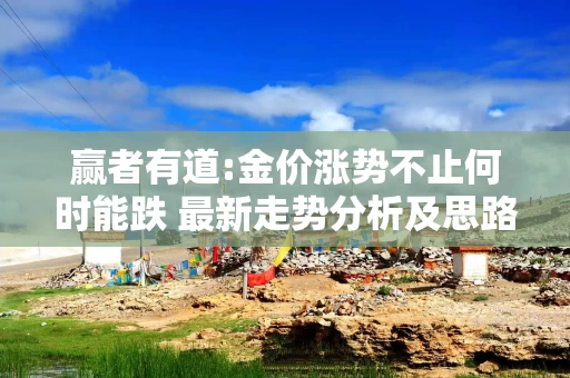 赢者有道:金价涨势不止何时能跌 最新走势分析及思路