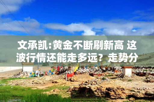 文承凯:黄金不断刷新高 这波行情还能走多远？走势分析