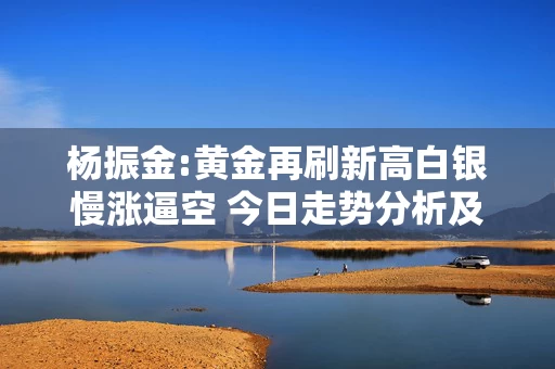 杨振金:黄金再刷新高白银慢涨逼空 今日走势分析及操作策略