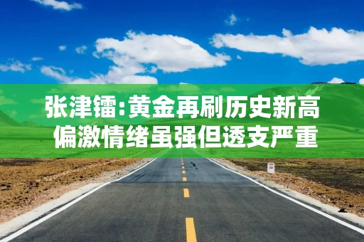 张津镭:黄金再刷历史新高 偏激情绪虽强但透支严重