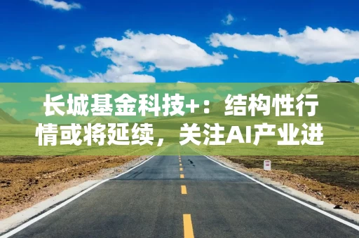 长城基金科技+：结构性行情或将延续，关注AI产业进展