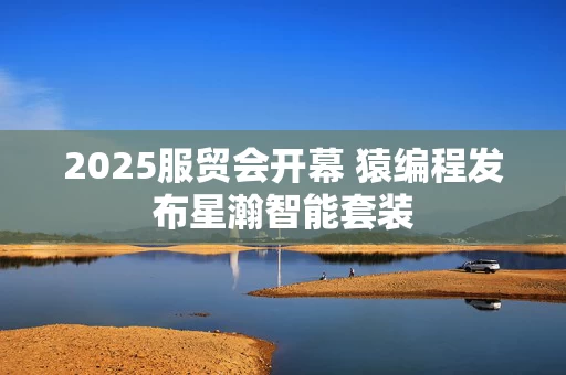 2025服贸会开幕 猿编程发布星瀚智能套装