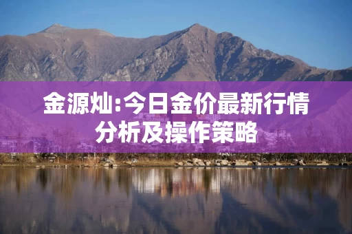 金源灿:今日金价最新行情分析及操作策略