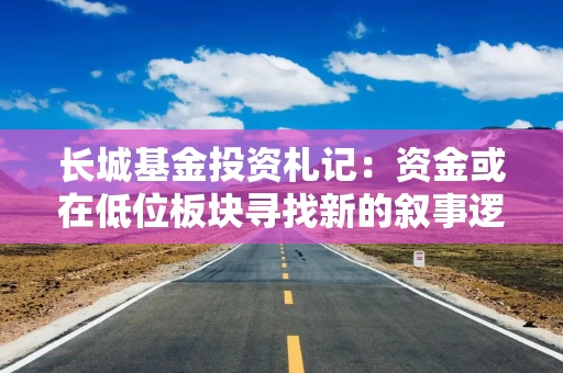 长城基金投资札记：资金或在低位板块寻找新的叙事逻辑