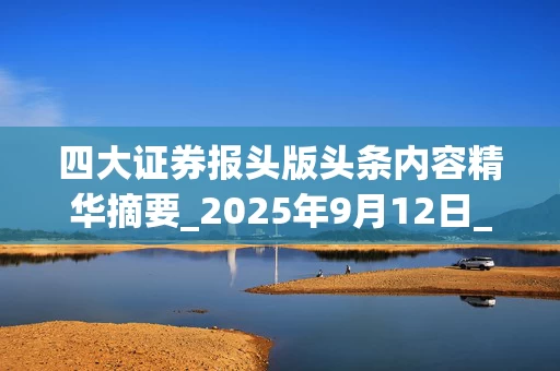 四大证券报头版头条内容精华摘要_2025年9月12日_财经新闻