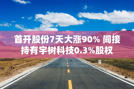 首开股份7天大涨90% 间接持有宇树科技0.3%股权
