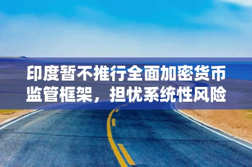 印度暂不推行全面加密货币监管框架，担忧系统性风险