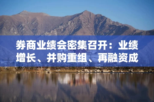 券商业绩会密集召开：业绩增长、并购重组、再融资成焦点