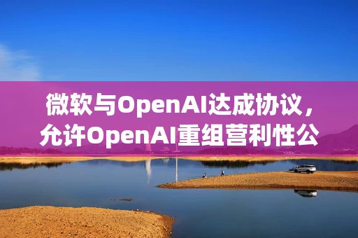 微软与OpenAI达成协议，允许OpenAI重组营利性公司