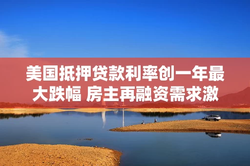 美国抵押贷款利率创一年最大跌幅 房主再融资需求激增