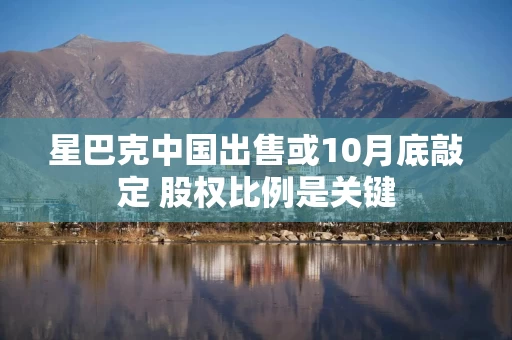 星巴克中国出售或10月底敲定 股权比例是关键