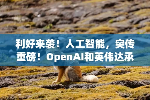 利好来袭！人工智能，突传重磅！OpenAI和英伟达承诺为英国数据中心项目提供数十亿美元的资金支持