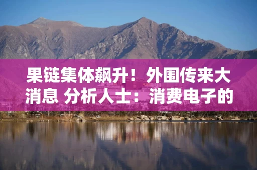 果链集体飙升！外围传来大消息 分析人士：消费电子的回暖主要有两个原因