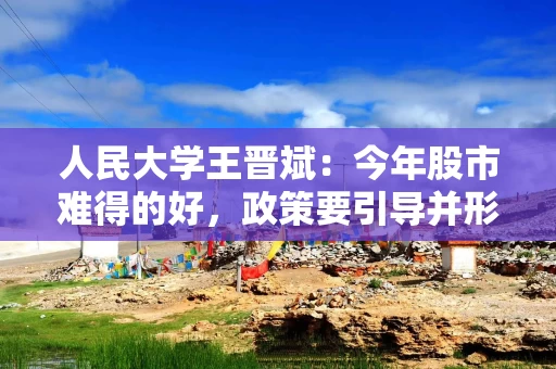 人民大学王晋斌：今年股市难得的好，政策要引导并形成风险偏好的适度上行