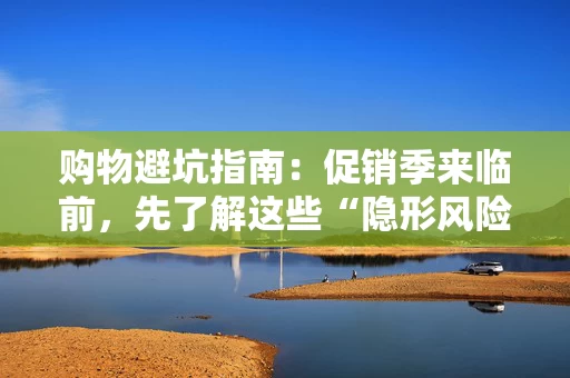 购物避坑指南：促销季来临前，先了解这些“隐形风险”
