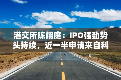 港交所陈翊庭：IPO强劲势头持续，近一半申请来自科技企业