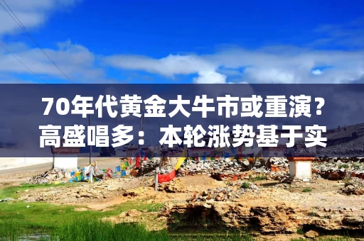 70年代黄金大牛市或重演？高盛唱多：本轮涨势基于实际需求