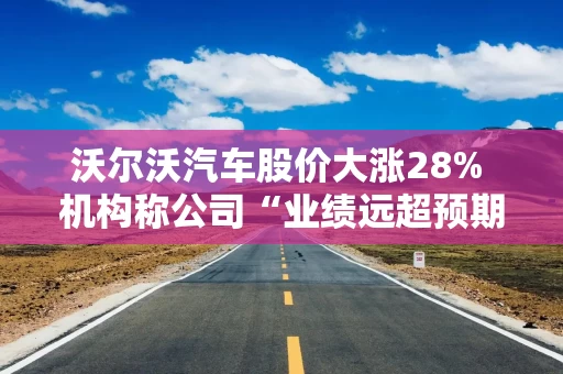 沃尔沃汽车股价大涨28% 机构称公司“业绩远超预期” 沃尔沃汽车股价大涨28% 机构称公司“业绩远超预期”