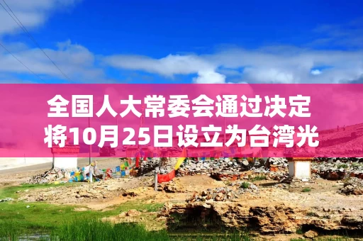 全国人大常委会通过决定 将10月25日设立为台湾光复纪念日 全国人大常委会通过决定 将10月25日设立为台湾光复纪念日