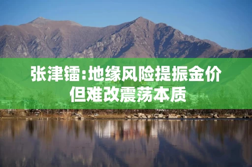 张津镭:地缘风险提振金价 但难改震荡本质 张津镭:地缘风险提振金价 但难改震荡本质