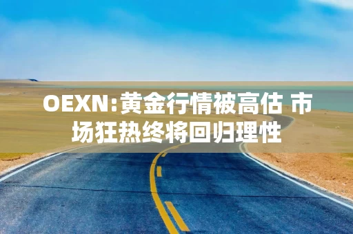 OEXN:黄金行情被高估 市场狂热终将回归理性 OEXN:黄金行情被高估 市场狂热终将回归理性