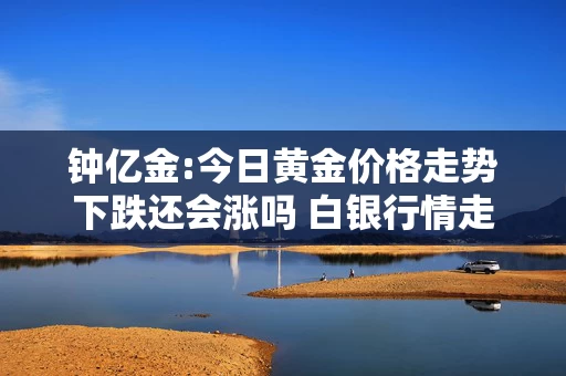 钟亿金:今日黄金价格走势下跌还会涨吗 白银行情走势解析 钟亿金:今日黄金价格走势下跌还会涨吗 白银行情走势解析