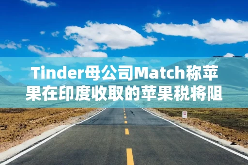 Tinder母公司Match称苹果在印度收取的苹果税将阻碍其增长 Tinder母公司Match称苹果在印度收取的苹果税将阻碍其增长