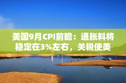 美国9月CPI前瞻:通胀料将稳定在3%左右,关税使美联储政策路径复杂化 美国9月CPI前瞻:通胀料将稳定在3%左右,关税使美联储政策路径复杂化