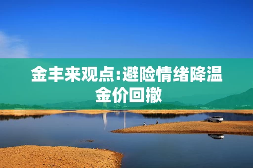 金丰来观点:避险情绪降温 金价回撤 金丰来观点:避险情绪降温 金价回撤