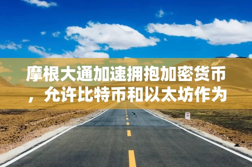 摩根大通加速拥抱加密货币,允许比特币和以太坊作为抵押品 摩根大通加速拥抱加密货币,允许比特币和以太坊作为抵押品