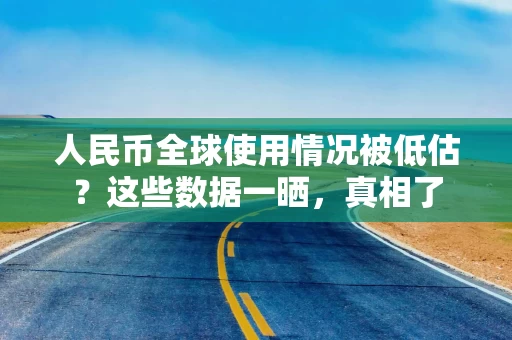 人民币全球使用情况被低估?这些数据一晒,真相了 人民币全球使用情况被低估?这些数据一晒,真相了