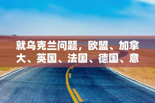 就乌克兰问题,欧盟、加拿大、英国、法国、德国、意大利等发声! 就乌克兰问题,欧盟、加拿大、英国、法国、德国、意大利等发声!