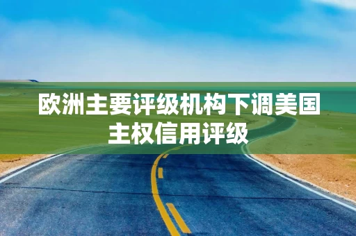 欧洲主要评级机构下调美国主权信用评级 欧洲主要评级机构下调美国主权信用评级