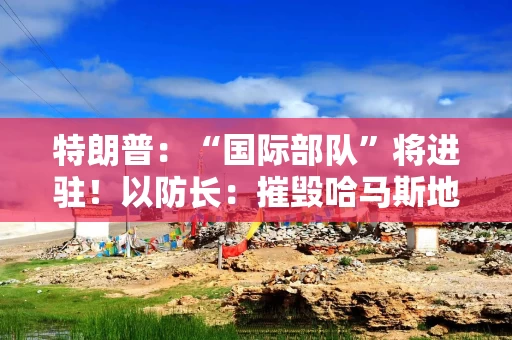 特朗普:“国际部队”将进驻!以防长:摧毁哈马斯地下隧道是当前核心任务!以媒称美国同意推迟开放拉法口岸 特朗普:“国际部队”将进驻!以防长:摧毁哈马斯地下隧道是当前核心任务!以媒称美国同意推迟开放拉法口岸