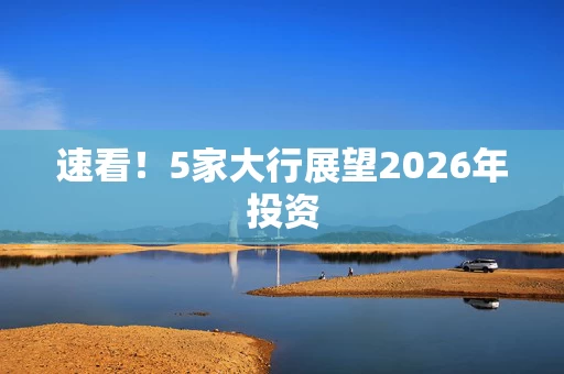 速看!5家大行展望2026年投资 速看!5家大行展望2026年投资
