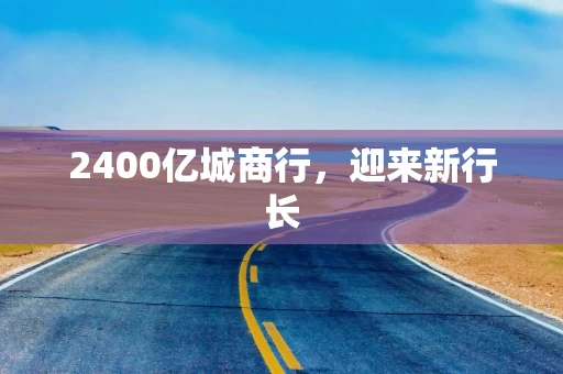 2400亿城商行,迎来新行长 2400亿城商行,迎来新行长