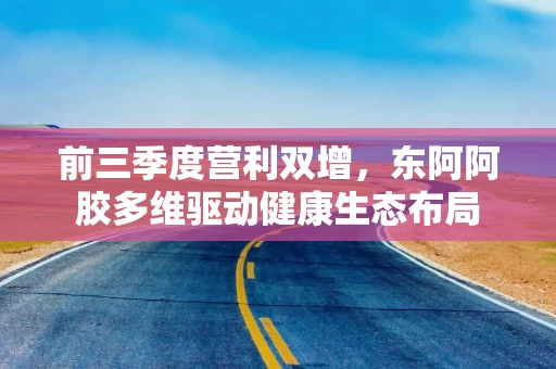 前三季度营利双增，东阿阿胶多维驱动健康生态布局