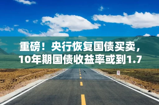 重磅！央行恢复国债买卖，10年期国债收益率或到1.7％