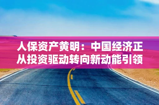 人保资产黄明:中国经济正从投资驱动转向新动能引领 新能源、电子半导体等产业快速发展 人保资产黄明:中国经济正从投资驱动转向新动能引领 新能源、电子半导体等产业快速发展