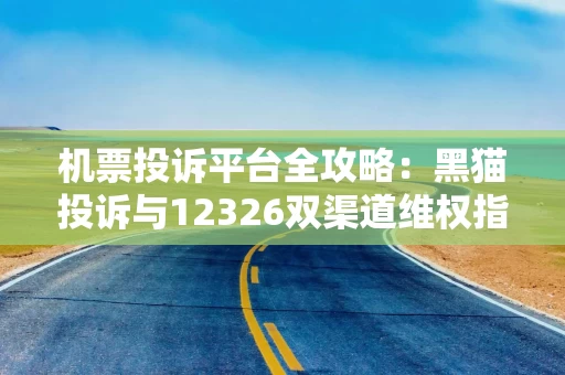机票投诉平台全攻略:黑猫投诉与12326双渠道维权指南 机票投诉平台全攻略:黑猫投诉与12326双渠道维权指南
