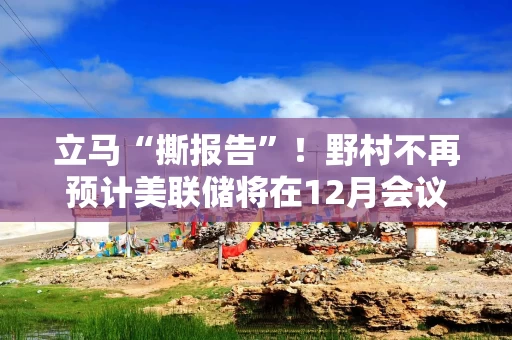 立马“撕报告”!野村不再预计美联储将在12月会议上降息 立马“撕报告”!野村不再预计美联储将在12月会议上降息